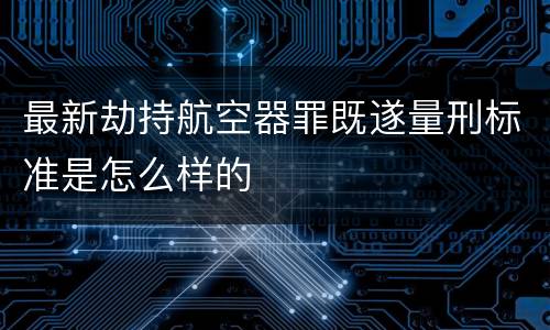 最新劫持航空器罪既遂量刑标准是怎么样的