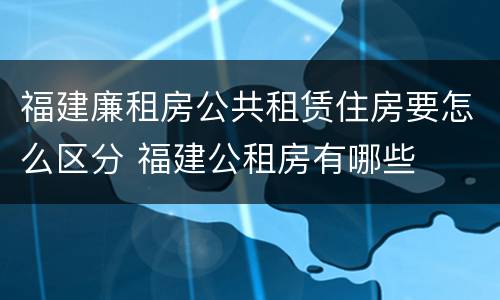 福建廉租房公共租赁住房要怎么区分 福建公租房有哪些