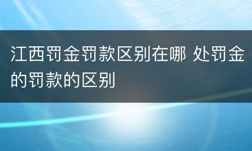 江西罚金罚款区别在哪 处罚金的罚款的区别