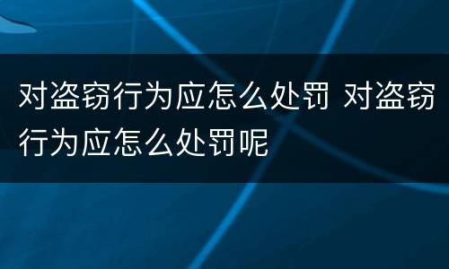 对盗窃行为应怎么处罚 对盗窃行为应怎么处罚呢