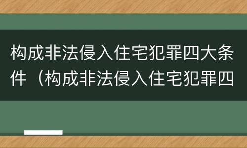 构成非法侵入住宅犯罪四大条件（构成非法侵入住宅犯罪四大条件是）