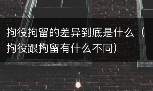 拘役拘留的差异到底是什么（拘役跟拘留有什么不同）