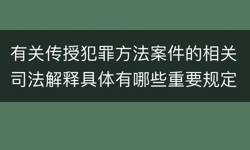 有关传授犯罪方法案件的相关司法解释具体有哪些重要规定