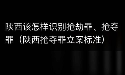 陕西该怎样识别抢劫罪、抢夺罪（陕西抢夺罪立案标准）