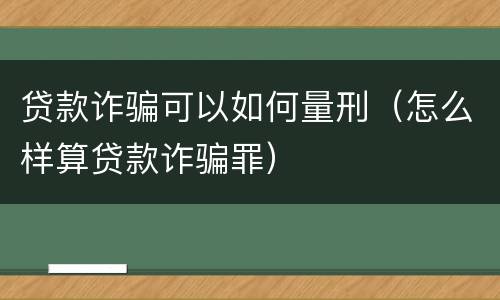 贷款诈骗可以如何量刑（怎么样算贷款诈骗罪）