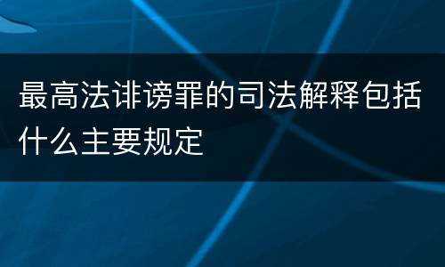 最高法诽谤罪的司法解释包括什么主要规定