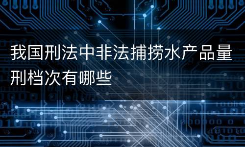 我国刑法中非法捕捞水产品量刑档次有哪些