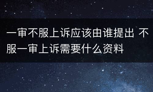 一审不服上诉应该由谁提出 不服一审上诉需要什么资料
