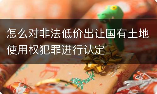 怎么对非法低价出让国有土地使用权犯罪进行认定
