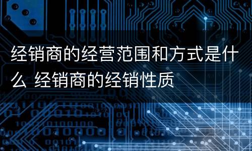 经销商的经营范围和方式是什么 经销商的经销性质