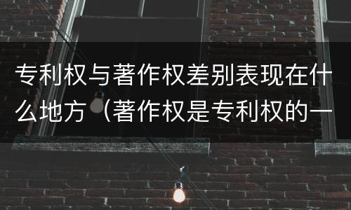 专利权与著作权差别表现在什么地方（著作权是专利权的一种吗）