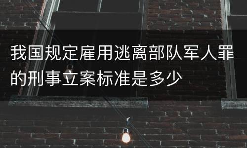 我国规定雇用逃离部队军人罪的刑事立案标准是多少