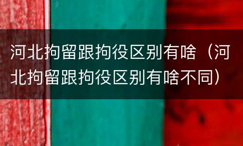河北拘留跟拘役区别有啥（河北拘留跟拘役区别有啥不同）