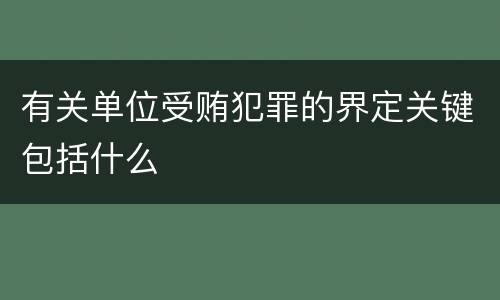 有关单位受贿犯罪的界定关键包括什么