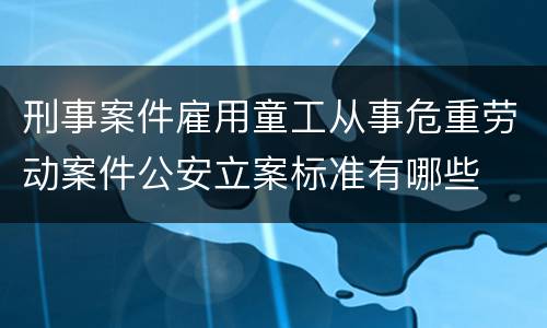 刑事案件雇用童工从事危重劳动案件公安立案标准有哪些