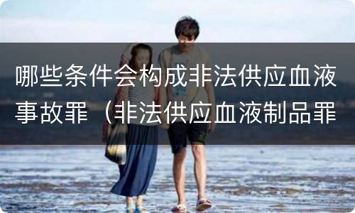 哪些条件会构成非法供应血液事故罪（非法供应血液制品罪）