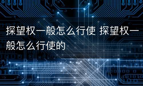 探望权一般怎么行使 探望权一般怎么行使的