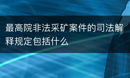 最高院非法采矿案件的司法解释规定包括什么