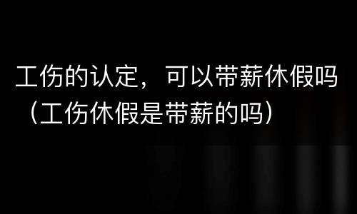 工伤的认定，可以带薪休假吗（工伤休假是带薪的吗）