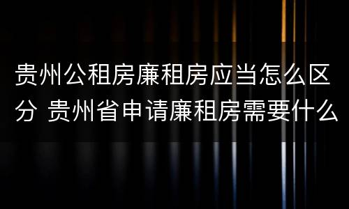贵州公租房廉租房应当怎么区分 贵州省申请廉租房需要什么条件