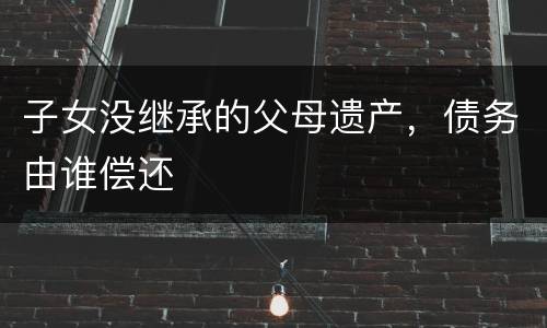 子女没继承的父母遗产，债务由谁偿还
