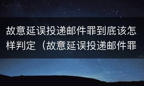 故意延误投递邮件罪到底该怎样判定（故意延误投递邮件罪到底该怎样判定）