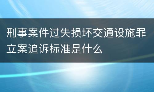 刑事案件过失损坏交通设施罪立案追诉标准是什么