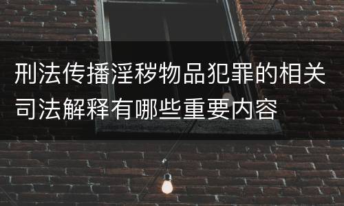刑法传播淫秽物品犯罪的相关司法解释有哪些重要内容