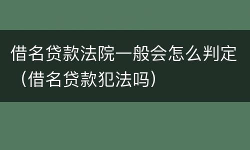 借名贷款法院一般会怎么判定（借名贷款犯法吗）