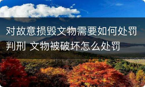 对故意损毁文物需要如何处罚判刑 文物被破坏怎么处罚
