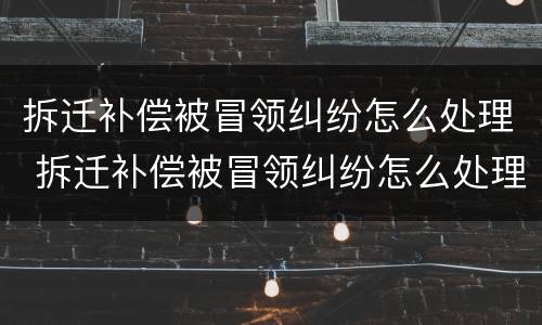 拆迁补偿被冒领纠纷怎么处理 拆迁补偿被冒领纠纷怎么处理好