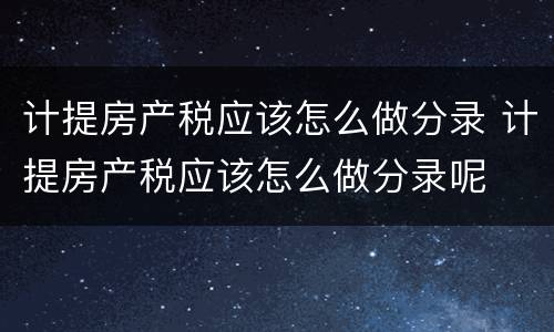 计提房产税应该怎么做分录 计提房产税应该怎么做分录呢