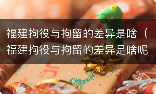 福建拘役与拘留的差异是啥（福建拘役与拘留的差异是啥呢）