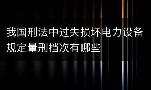 我国刑法中过失损坏电力设备规定量刑档次有哪些