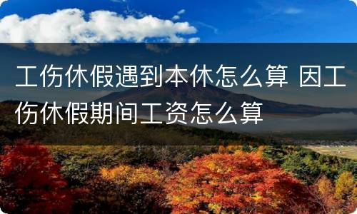 工伤休假遇到本休怎么算 因工伤休假期间工资怎么算