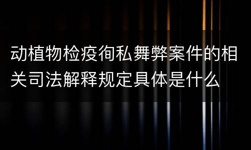 动植物检疫徇私舞弊案件的相关司法解释规定具体是什么