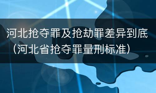河北抢夺罪及抢劫罪差异到底（河北省抢夺罪量刑标准）