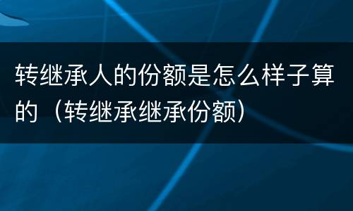 转继承人的份额是怎么样子算的（转继承继承份额）