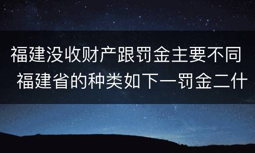 福建没收财产跟罚金主要不同 福建省的种类如下一罚金二什么三没收财产
