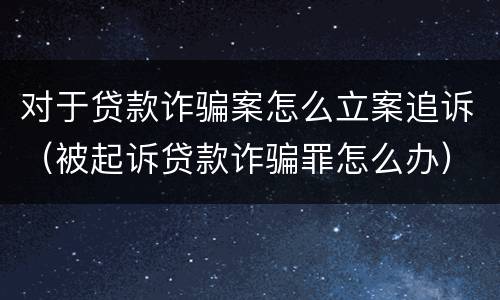 对于贷款诈骗案怎么立案追诉（被起诉贷款诈骗罪怎么办）