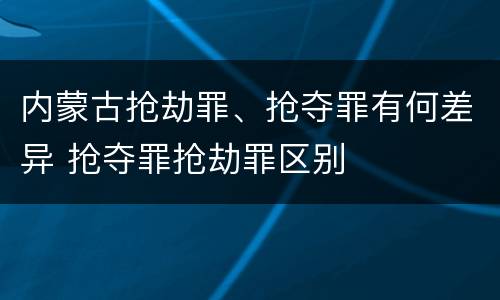 内蒙古抢劫罪、抢夺罪有何差异 抢夺罪抢劫罪区别