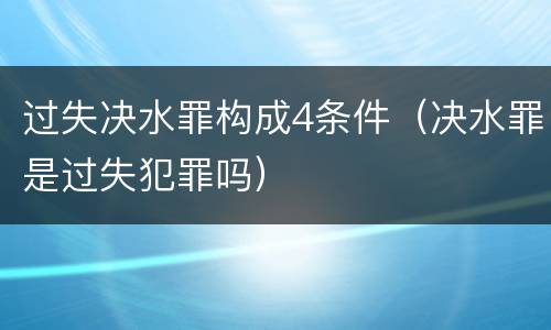 过失决水罪构成4条件（决水罪是过失犯罪吗）