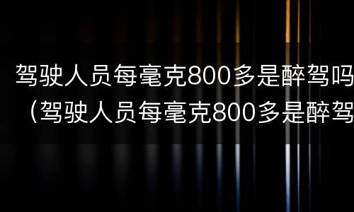 驾驶人员每毫克800多是醉驾吗（驾驶人员每毫克800多是醉驾吗为什么）