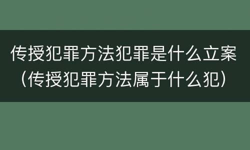 传授犯罪方法犯罪是什么立案（传授犯罪方法属于什么犯）