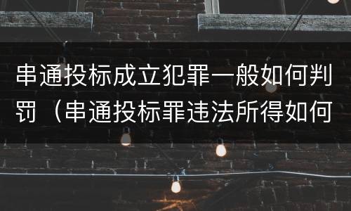 串通投标成立犯罪一般如何判罚（串通投标罪违法所得如何认定）