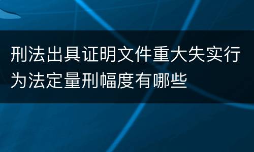 刑法出具证明文件重大失实行为法定量刑幅度有哪些
