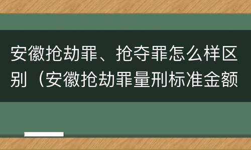 安徽抢劫罪、抢夺罪怎么样区别（安徽抢劫罪量刑标准金额）