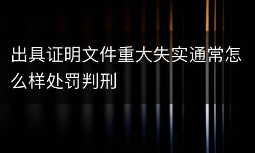 出具证明文件重大失实通常怎么样处罚判刑