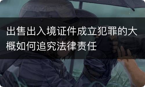 出售出入境证件成立犯罪的大概如何追究法律责任