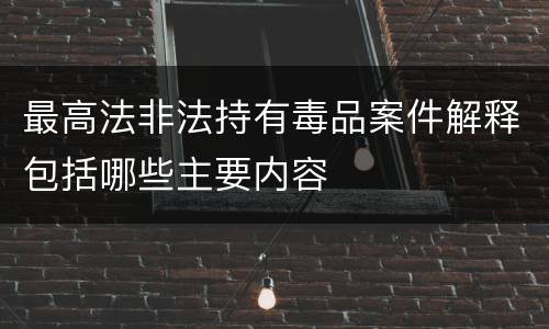 最高法非法持有毒品案件解释包括哪些主要内容